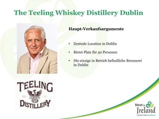 The Teeling Whiskey Distillery Dublin 
Haupt-Verkaufsargumente 
• Zentrale Location in Dublin 
• Bietet Platz für 50 Personen 
• Die einzige in Betrieb befindliche Brennerei 
in Dublin 
 