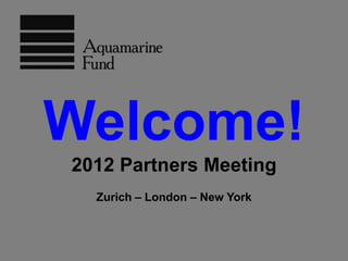 Welcome!
2012 Partners Meeting
  Zurich – London – New York
 