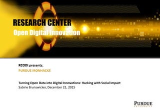 Turning Open Data into Digital Innovations: Hacking with Social Impact
Sabine Brunswicker, December 21, 2015
RCODI presents:
PURDUE IRONHACKS
RESEARCH CENTER
Open Digital Innovation
 
