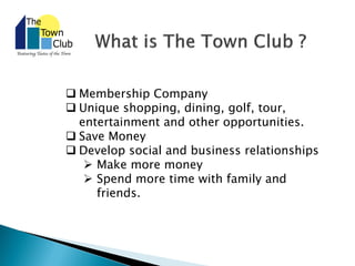  Membership Company
 Unique shopping, dining, golf, tour,
entertainment and other opportunities.
 Save Money
 Develop social and business relationships
 Make more money
 Spend more time with family and
friends.
 