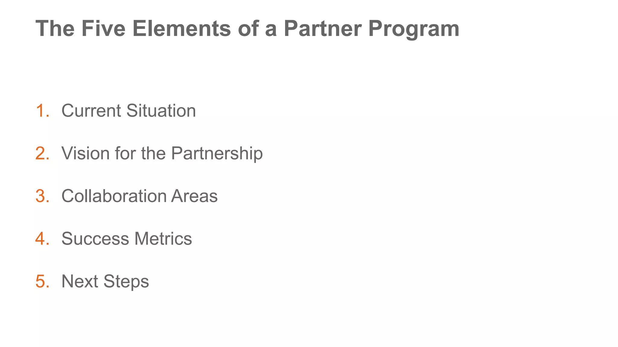 The Five Elements of a Partner Program
1. Current Situation
2. Vision for the Partnership
3. Collaboration Areas
4. Success Metrics
5. Next Steps
Goals
 