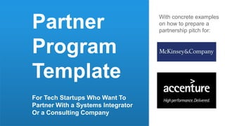 Partner
Program
Template
For Tech Startups Who Want To
Partner With a Systems Integrator
Or a Consulting Company
With concrete examples
on how to prepare a
partnership pitch for:
 