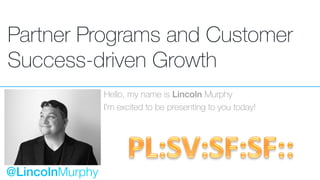 Partner Programs and Customer
Success-driven Growth
Hello, my name is Lincoln Murphy
I’m excited to be presenting to you today!
@LincolnMurphy
 