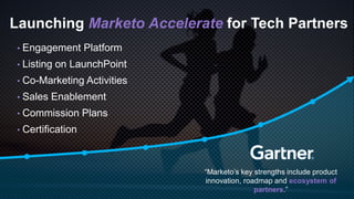 • Engagement Platform
• Listing on LaunchPoint
• Co-Marketing Activities
• Sales Enablement
• Commission Plans
• Certification
Launching Marketo Accelerate for Tech Partners
“Marketo’s key strengths include product
innovation, roadmap and ecosystem of
partners.”
 