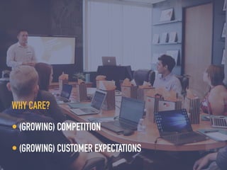 WHY CARE?


• (GROWING) COMPETITION


• (GROWING) CUSTOMER EXPECTATIONS
 