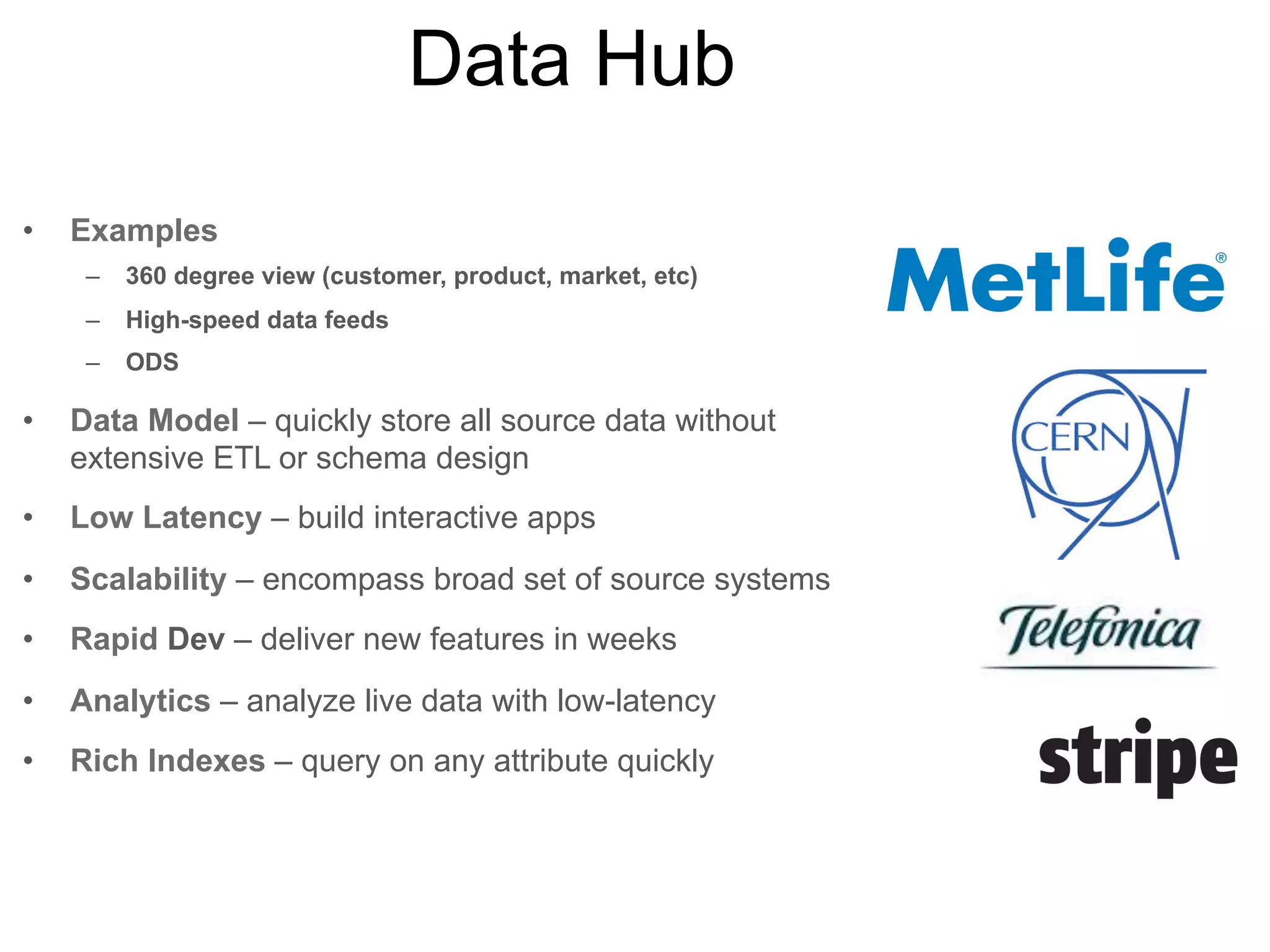 Time Series
•

Examples
– Click streams
– Log data
– Sensor data
– Tick data

•

Data Model – efficiently store aggregated data for
visualization, alerting

•

Low Latency – capture, analyze and alert in real-time

•

Scalability – elastic scale out for data, writes and reads

•

Analytics – analyze live data with low-latency

•

Rich Indexes – precisely filter to critical events for
analysis

 