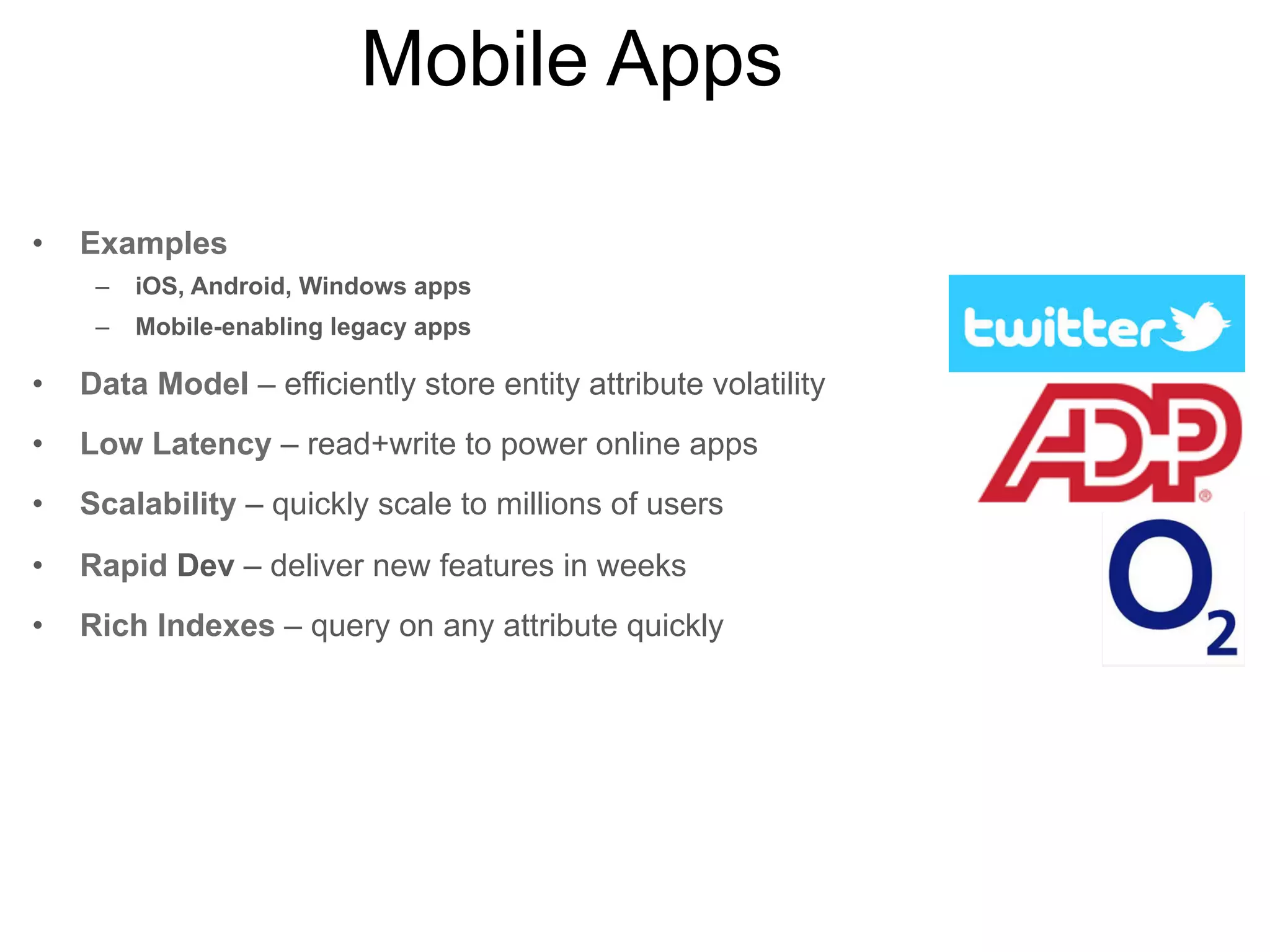 Data Hub
•

Examples
–

360 degree view (customer, product, market, etc)

–

High-speed data feeds

–

ODS

•

Data Model – quickly store all source data without
extensive ETL or schema design

•

Low Latency – build interactive apps

•

Scalability – encompass broad set of source systems

•

Rapid Dev – deliver new features in weeks

•

Analytics – analyze live data with low-latency

•

Rich Indexes – query on any attribute quickly

 
