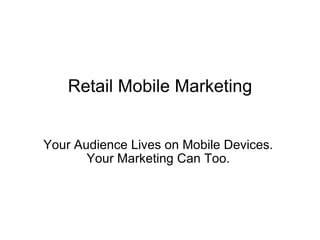Retail Mobile Marketing Your Audience Lives on Mobile Devices.  Your Marketing Can Too.  