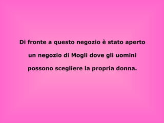 Di fronte a questo negozio è stato aperto un negozio di Mogli dove gli uomini possono scegliere la propria donna . 