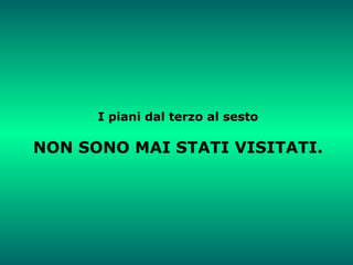 I piani dal terzo al sesto NON SONO MAI STATI VISITATI. 