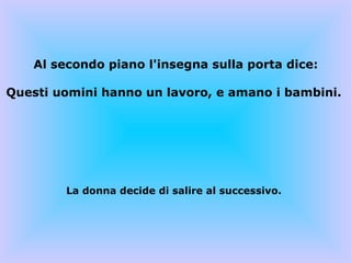 Al secondo piano l'insegna sulla porta dice: Questi uomini hanno un lavoro, e amano i bambini.  La donna decide di salire al successivo.  