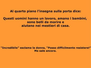 Al quarto piano l'insegna sulla porta dice: Questi uomini hanno un lavoro, amano i bambini,  sono belli da morire e aiutano nei mestieri di casa. “ Incredibile” esclama la donna, “Posso difficilmente resistere!” Ma sale ancora.  