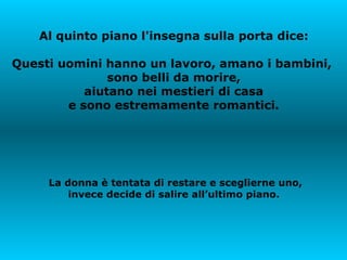 Al quinto piano l'insegna sulla porta dice: Questi uomini hanno un lavoro, amano i bambini,  sono belli da morire, aiutano nei mestieri di casa e sono estremamente romantici. La donna è tentata di restare e sceglierne uno, invece decide di salire all’ultimo piano.  