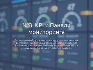 №3. KPI и Панели
мониторинга
Даже в идеальной системе продаж присутствует человеческий
фактор. Важно держать его в рамках и постоянно следить за
ключевыми показателями. Панели мониторинга позволяют в
режиме реального времени следить за цифрами.
 