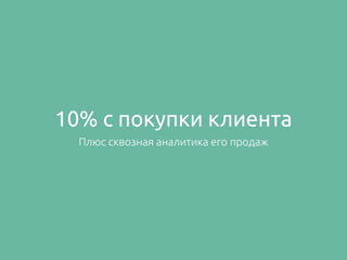 10% c покупки клиента
Плюс сквозная аналитика его продаж
 