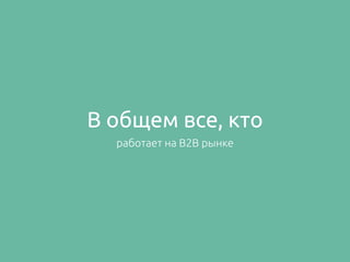 В общем все, кто
работает на B2B рынке
 