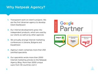 Why Netpeak Agency?
Transparent work on client’s projects. We
are the ﬁrst Ukrainian agency to develop
Client Dashboard
Ou...