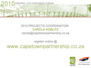 www.capetownpartnership.co.za register online @ 2010 CENTRAL CITY PARTNERS FORUM 2010 PROJECTS COORDINATOR:  CAROLA KOBLITZ [email_address] 