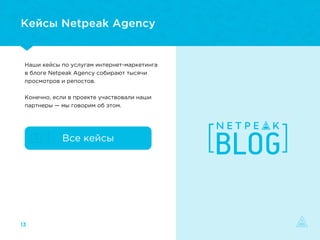 Наши кейсы по услугам интернет-маркетинга
в блоге Netpeak Agency собирают тысячи
просмотров и репостов.
Конечно, если в проекте участвовали наши
партнеры — мы говорим об этом.
Кейсы Netpeak Agency
13
Все кейсы
 
