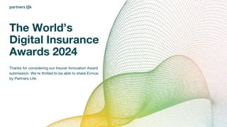 The World’s
Digital Insurance
Awards 2024
Thanks for considering our Insurer Innovation Award
submission. We’re thrilled to be able to share Evince,
by Partners Life.
 