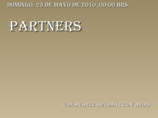 PARTNERS Con avance automático y audio sábado, 22 de mayo de 2010  ; 23:59  hrs. 