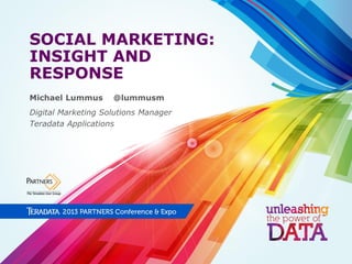 SOCIAL MARKETING:
INSIGHT AND
RESPONSE
Michael Lummus

@lummusm

Digital Marketing Solutions Manager
Teradata Applications

 