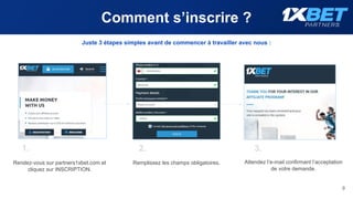 Comment s’inscrire ?
Rendez-vous sur partners1xbet.com et
cliquez sur INSCRIPTION.
Remplissez les champs obligatoires. Attendez l’e-mail confirmant l’acceptation
de votre demande.
9
1. 2. 3.
Juste 3 étapes simples avant de commencer à travailler avec nous :
 
