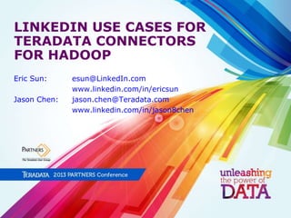 LINKEDIN USE CASES FOR
TERADATA CONNECTORS
FOR HADOOP
Eric Sun:
Jason Chen:

esun@LinkedIn.com
www.linkedin.com/in/ericsun
jason.chen@Teradata.com
www.linkedin.com/in/jason8chen

 