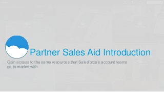 Partner Sales Aid Introduction
Gain access to the same resources that Salesforce’s account teams
go to market with
 