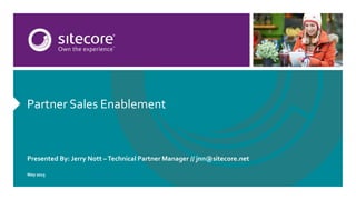 Partner Sales Enablement
Presented By: Jerry Norman- Nott / jnn@sitecore.net
Australia & New Zealand - 2015
 