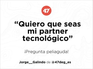 “Quiero que seas
mi partner
tecnológico”
¡Pregunta peliaguda!
Jorge__Galindo de @47deg_es
 