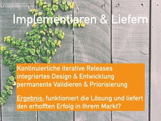 Implementieren & Liefern
Kontinuierliche iterative Releases 
integriertes Design & Entwicklung 
permanente Validieren & Priorisierung
Ergebnis: funktioniert die Lösung und liefert 
den erhofften Erfolg in Ihrem Markt?
 