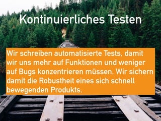 Kontinuierliches Testen
Wir schreiben automatisierte Tests, damit
wir uns mehr auf Funktionen und weniger
auf Bugs konzentrieren müssen. Wir sichern
damit die Robustheit eines sich schnell
bewegenden Produkts.
 