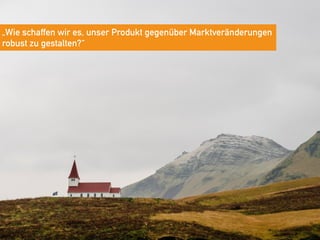 „Wie schaffen wir es, unser Produkt gegenüber Marktveränderungen
robust zu gestalten?“
 