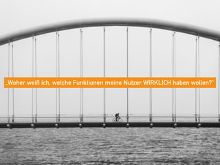 „Woher weiß ich, welche Funktionen meine Nutzer WIRKLICH haben wollen?“
 