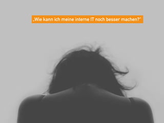 „Wie kann ich meine interne IT noch besser machen?“
 