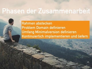 Phasen der Zusammenarbeit
Rahmen abstecken 
Problem Domain definieren 
Umfang Minimalversion definieren 
Kontinuierlich implementieren und liefern
 