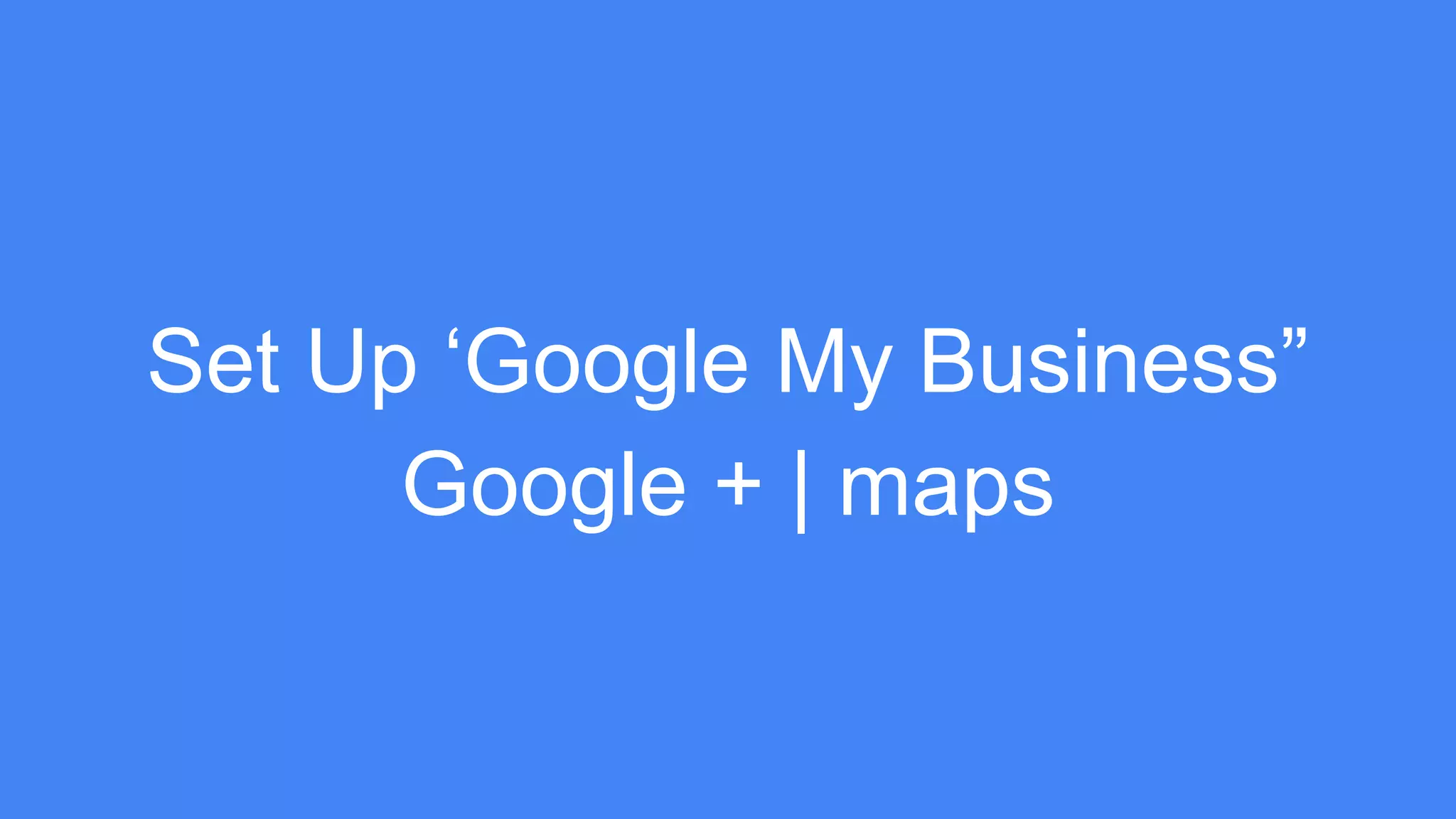 Set Up ‘Google My Business”
Google + | maps
 
