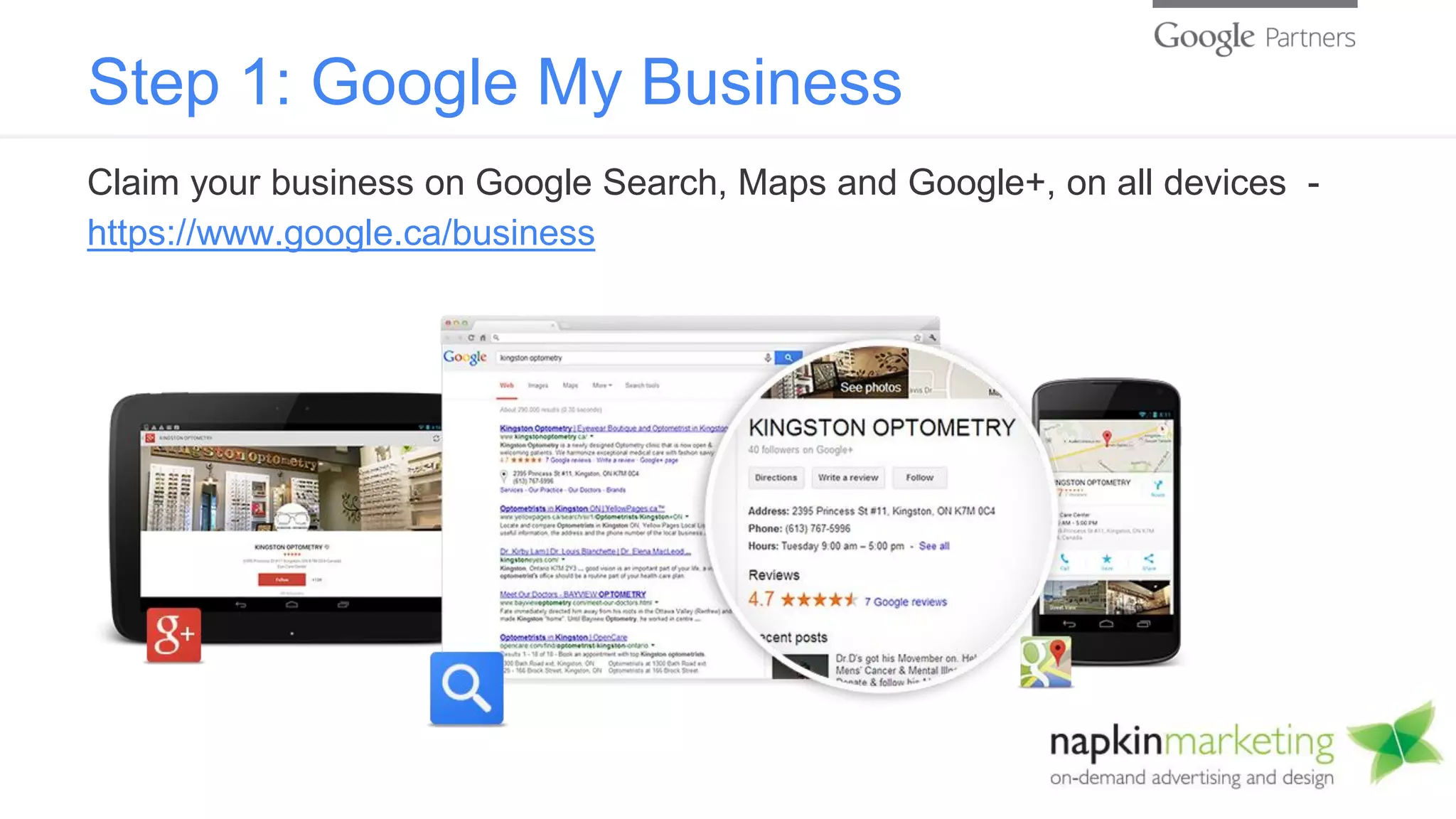 Step 1: Google My Business
Claim your business on Google Search, Maps and Google+, on all devices -
https://www.google.ca/business
 