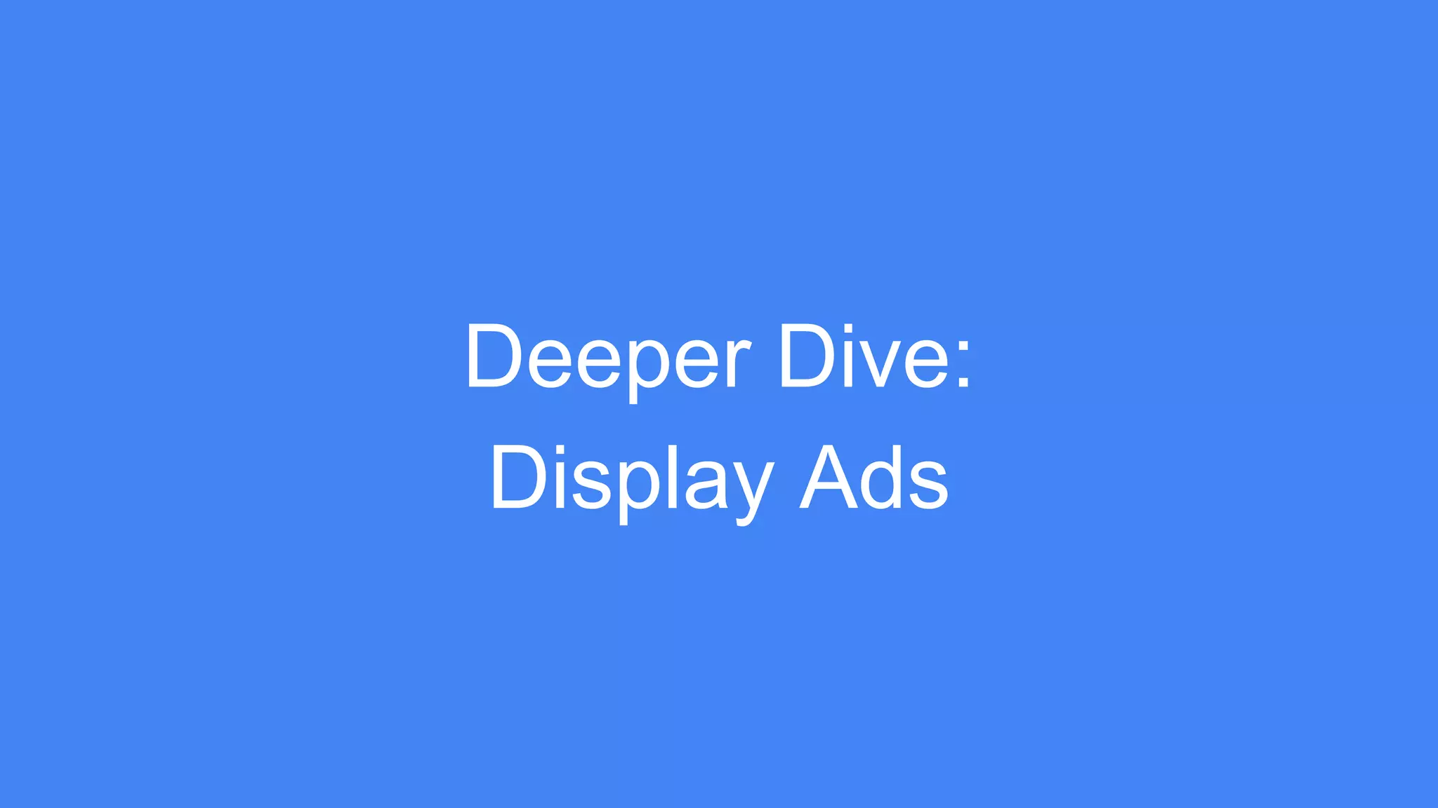 Deeper Dive:
Display Ads
 