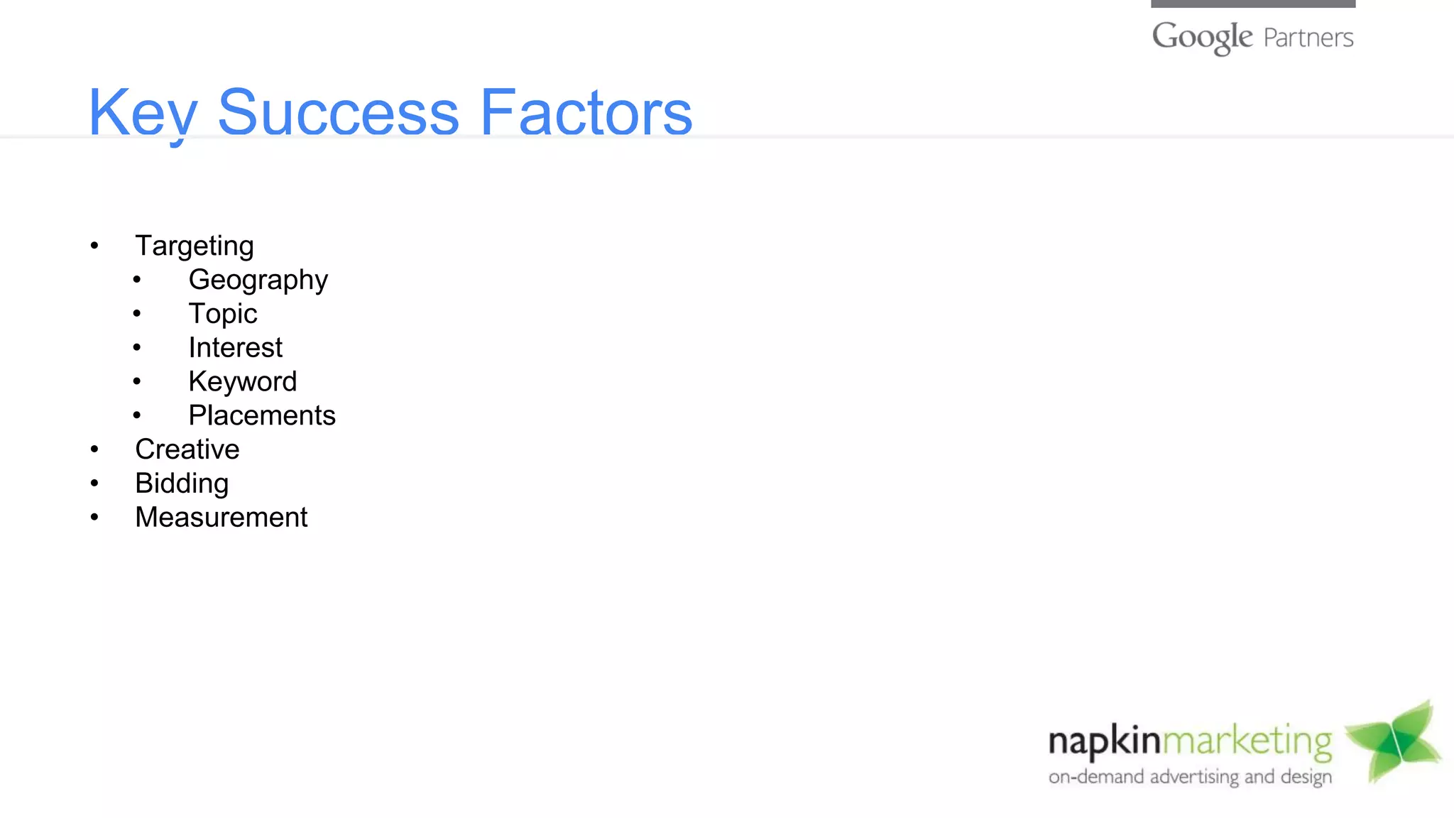 Key Success Factors
• Targeting
• Geography
• Topic
• Interest
• Keyword
• Placements
• Creative
• Bidding
• Measurement
 