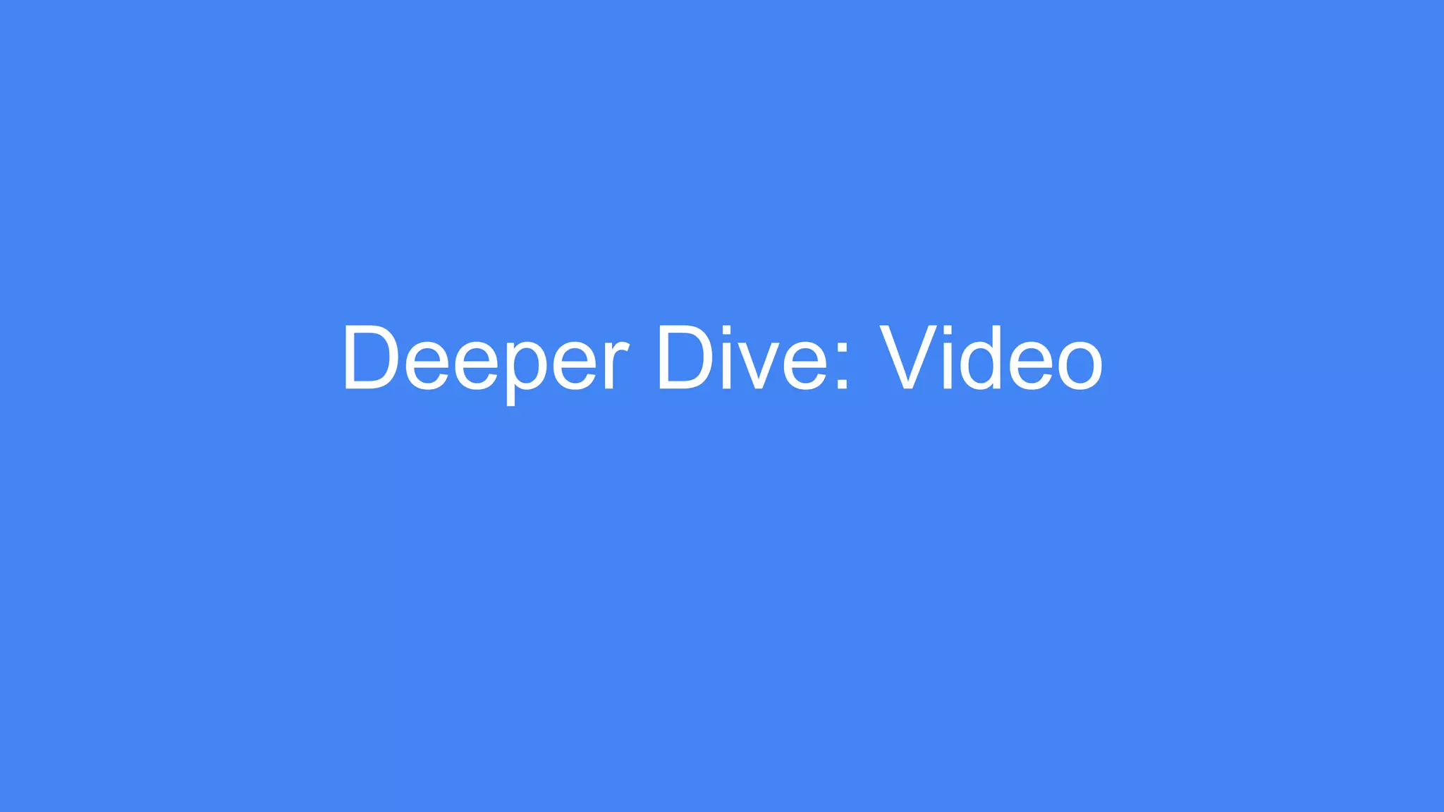 Deeper Dive: Video
 