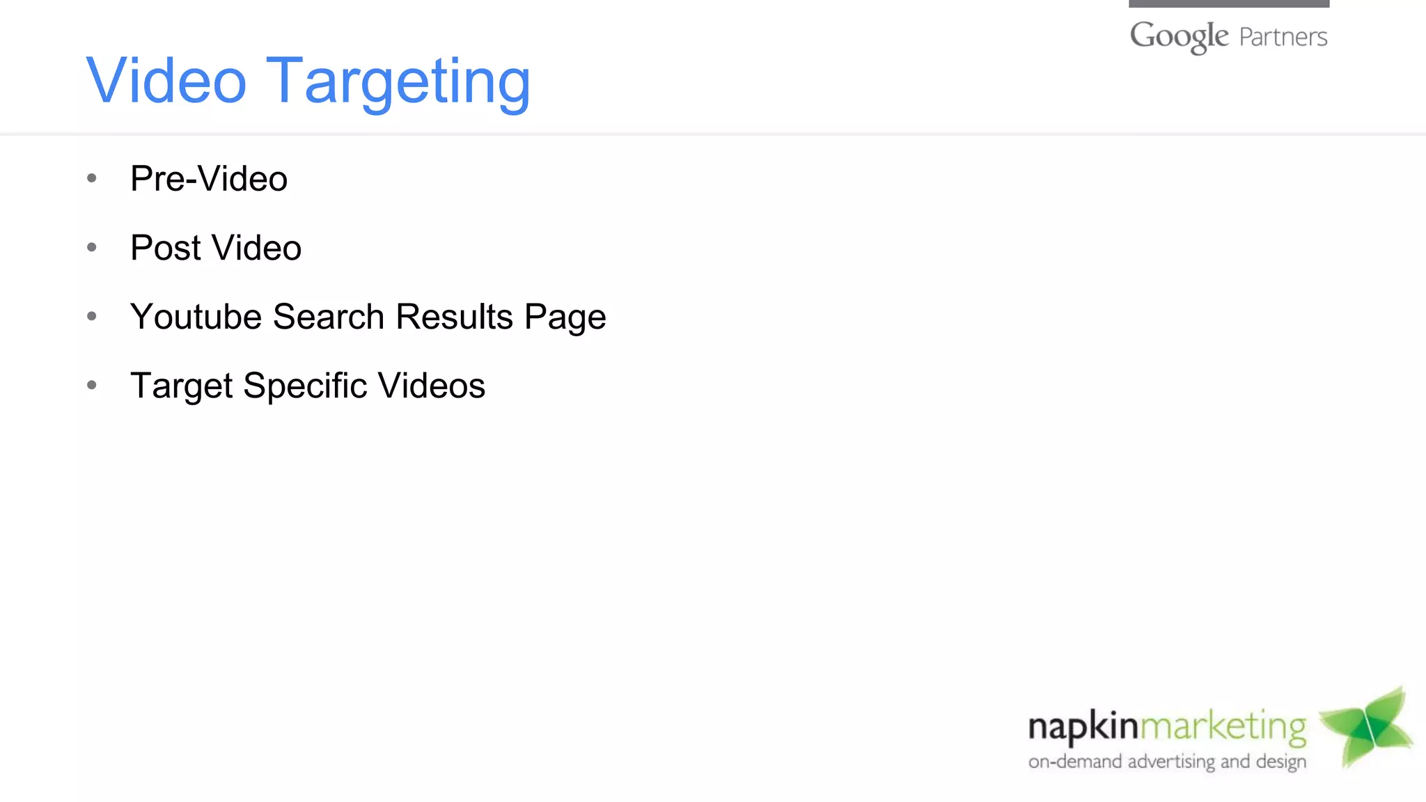 Video Targeting
• Pre-Video
• Post Video
• Youtube Search Results Page
• Target Specific Videos
 