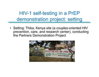 HIV-1 self-testing in a PrEP
demonstration project: setting
• Setting: Thika, Kenya site (a couples-oriented HIV
prevention, care, and research center), conducting
the Partners Demonstration Project
 