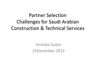Partner Selection
Challenges for Saudi Arabian
Construction & Technical Services
Venkata Gubor
25December 2013

 