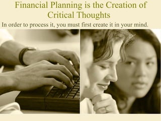 Financial Planning is the Creation of Critical Thoughts   In order to process it, you must first create it in your mind. 