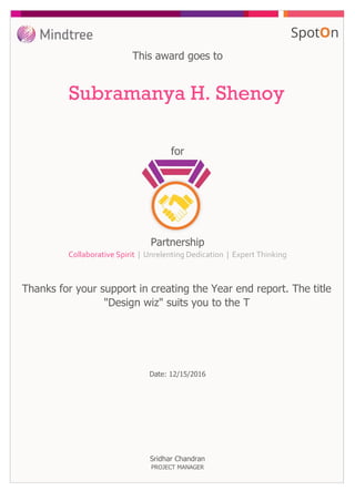 for
This award goes to
Subramanya H. Shenoy
Thanks for your support in creating the Year end report. The title
"Design wiz" suits you to the T
Date: 12/15/2016
Partnership
Collaborative Spirit | Unrelenting Dedication | Expert Thinking
Sridhar Chandran
PROJECT MANAGER
 