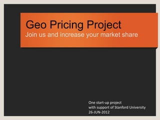 Geo Pricing Project
Join us and increase your market share




                     One start-up project
                     with support of Stanford University
                     26-JUN-2012
 