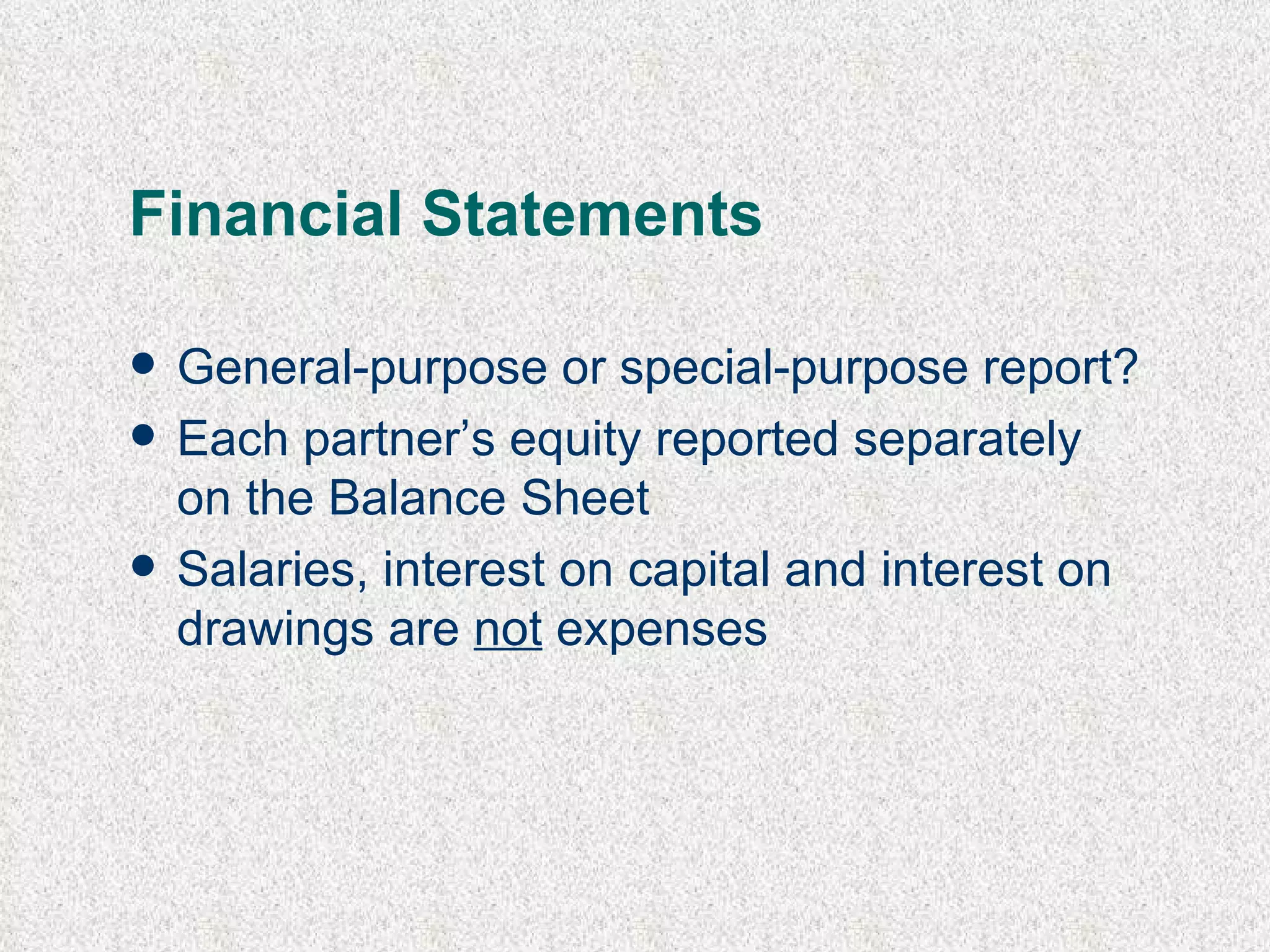 Financial Statements General-purpose or special-purpose report? Each partner’s equity reported separately on the Balance Sheet Salaries, interest on capital and interest on drawings are  not  expenses 