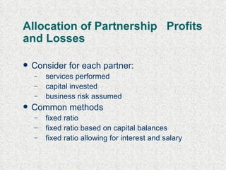 Allocation of Partnership  Profits and Losses Consider for each partner: services performed capital invested business risk assumed  Common methods fixed ratio fixed ratio based on capital balances fixed ratio allowing for interest and salary 